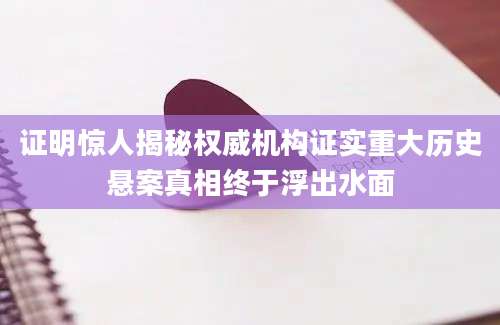 证明惊人揭秘权威机构证实重大历史悬案真相终于浮出水面