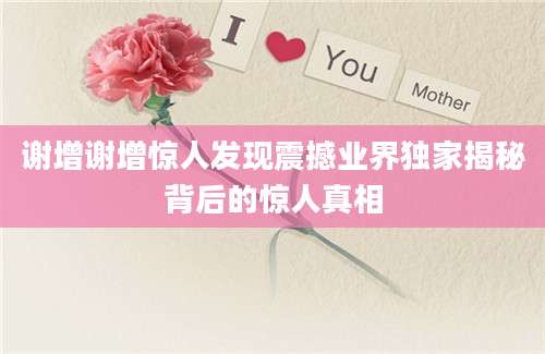 谢增谢增惊人发现震撼业界独家揭秘背后的惊人真相