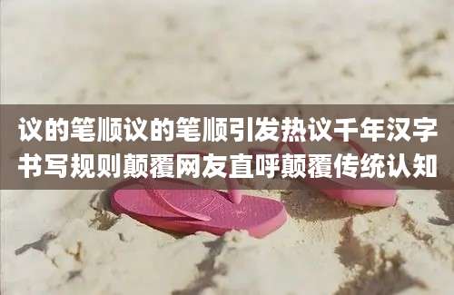 议的笔顺议的笔顺引发热议千年汉字书写规则颠覆网友直呼颠覆传统认知
