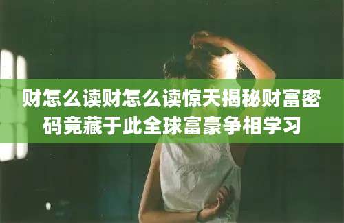 财怎么读财怎么读惊天揭秘财富密码竟藏于此全球富豪争相学习