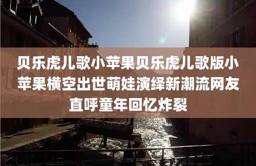 贝乐虎儿歌小苹果贝乐虎儿歌版小苹果横空出世萌娃演绎新潮流网友直呼童年回忆炸裂