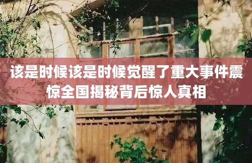 该是时候该是时候觉醒了重大事件震惊全国揭秘背后惊人真相