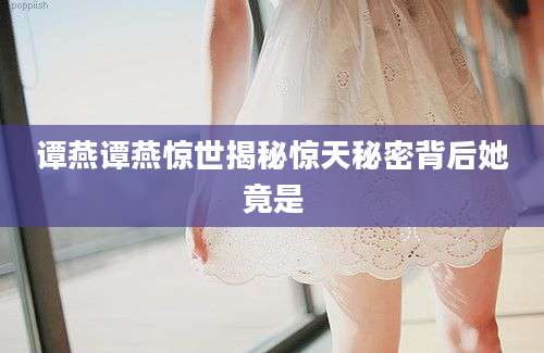 谭燕谭燕惊世揭秘惊天秘密背后她竟是