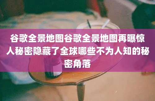 谷歌全景地图谷歌全景地图再曝惊人秘密隐藏了全球哪些不为人知的秘密角落