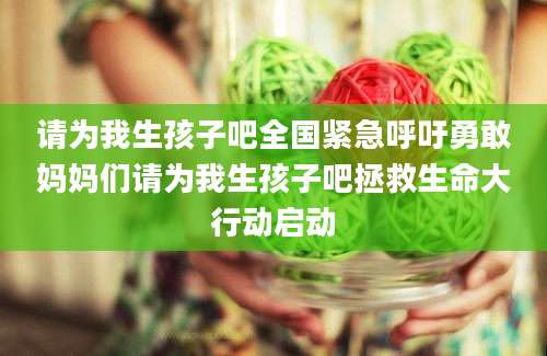 请为我生孩子吧全国紧急呼吁勇敢妈妈们请为我生孩子吧拯救生命大行动启动
