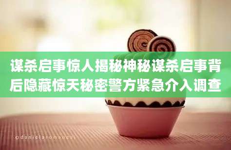 谋杀启事惊人揭秘神秘谋杀启事背后隐藏惊天秘密警方紧急介入调查
