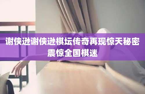 谢侠逊谢侠逊棋坛传奇再现惊天秘密震惊全国棋迷