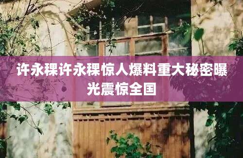 许永稞许永稞惊人爆料重大秘密曝光震惊全国
