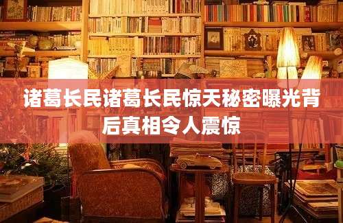 诸葛长民诸葛长民惊天秘密曝光背后真相令人震惊
