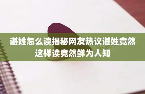 谌姓怎么读揭秘网友热议谌姓竟然这样读竟然鲜为人知