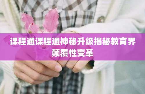 课程通课程通神秘升级揭秘教育界颠覆性变革