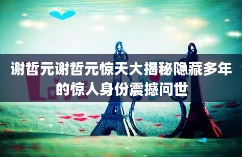 谢哲元谢哲元惊天大揭秘隐藏多年的惊人身份震撼问世