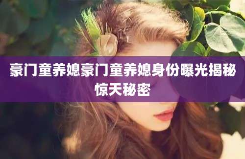 豪门童养媳豪门童养媳身份曝光揭秘惊天秘密