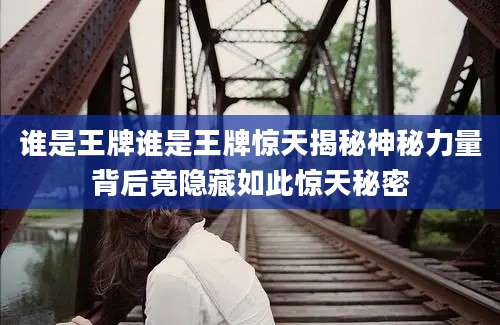 谁是王牌谁是王牌惊天揭秘神秘力量背后竟隐藏如此惊天秘密