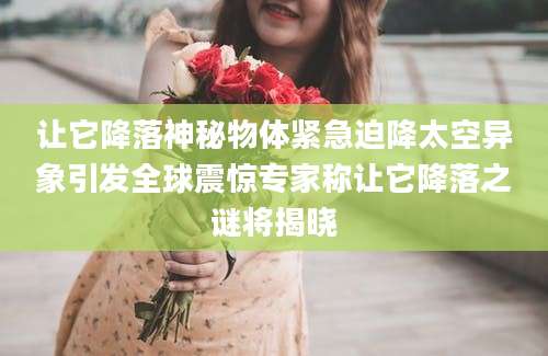 让它降落神秘物体紧急迫降太空异象引发全球震惊专家称让它降落之谜将揭晓