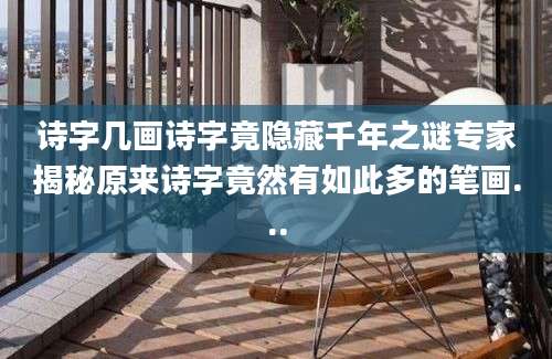 诗字几画诗字竟隐藏千年之谜专家揭秘原来诗字竟然有如此多的笔画...