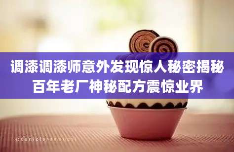 调漆调漆师意外发现惊人秘密揭秘百年老厂神秘配方震惊业界