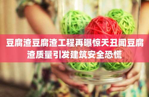豆腐渣豆腐渣工程再曝惊天丑闻豆腐渣质量引发建筑安全恐慌