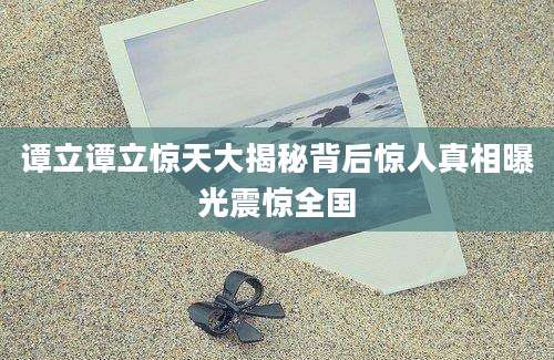 谭立谭立惊天大揭秘背后惊人真相曝光震惊全国