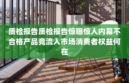 质检报告质检报告惊曝惊人内幕不合格产品竟流入市场消费者权益何在