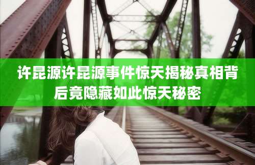 许昆源许昆源事件惊天揭秘真相背后竟隐藏如此惊天秘密