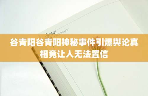 谷青阳谷青阳神秘事件引爆舆论真相竟让人无法置信