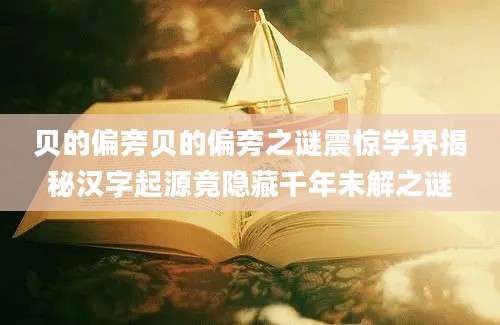 贝的偏旁贝的偏旁之谜震惊学界揭秘汉字起源竟隐藏千年未解之谜