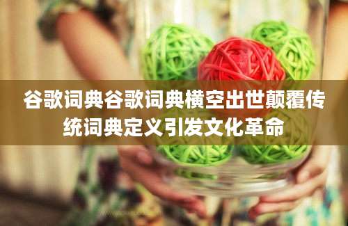 谷歌词典谷歌词典横空出世颠覆传统词典定义引发文化革命