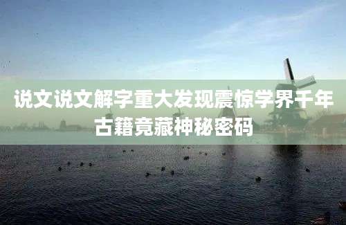 说文说文解字重大发现震惊学界千年古籍竟藏神秘密码
