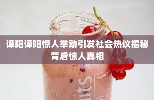 谭阳谭阳惊人举动引发社会热议揭秘背后惊人真相