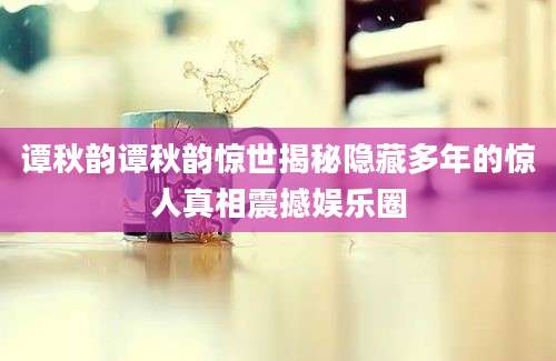 谭秋韵谭秋韵惊世揭秘隐藏多年的惊人真相震撼娱乐圈