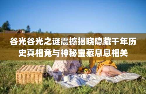谷光谷光之谜震撼揭晓隐藏千年历史真相竟与神秘宝藏息息相关