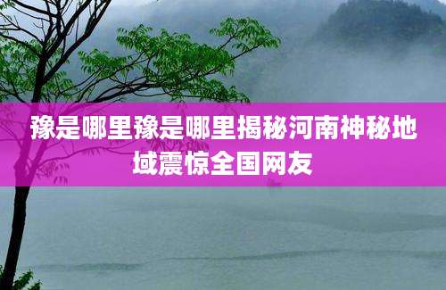 豫是哪里豫是哪里揭秘河南神秘地域震惊全国网友