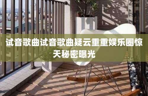 试音歌曲试音歌曲疑云重重娱乐圈惊天秘密曝光