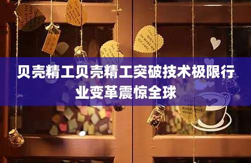 贝壳精工贝壳精工突破技术极限行业变革震惊全球
