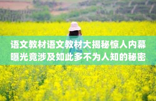 语文教材语文教材大揭秘惊人内幕曝光竟涉及如此多不为人知的秘密