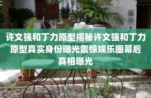 许文强和丁力原型揭秘许文强和丁力原型真实身份曝光震惊娱乐圈幕后真相曝光