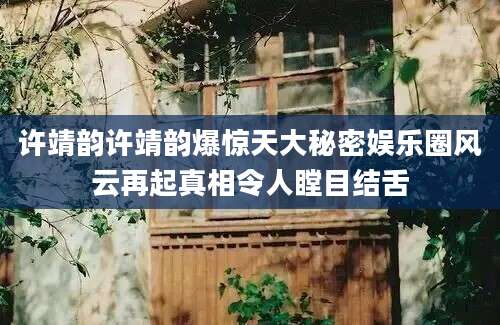 许靖韵许靖韵爆惊天大秘密娱乐圈风云再起真相令人瞠目结舌