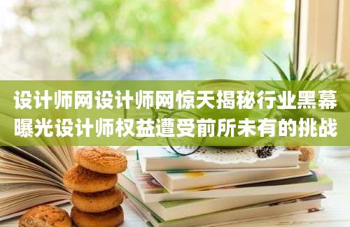 设计师网设计师网惊天揭秘行业黑幕曝光设计师权益遭受前所未有的挑战