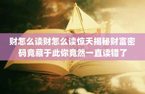 财怎么读财怎么读惊天揭秘财富密码竟藏于此你竟然一直读错了