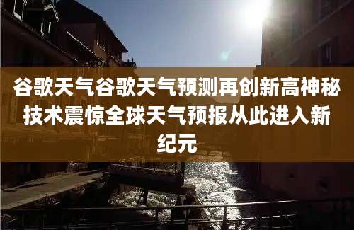 谷歌天气谷歌天气预测再创新高神秘技术震惊全球天气预报从此进入新纪元