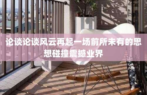 论谈论谈风云再起一场前所未有的思想碰撞震撼业界