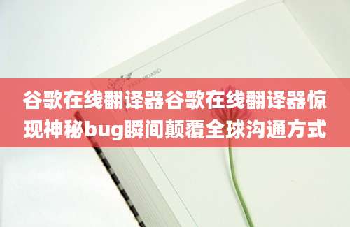 谷歌在线翻译器谷歌在线翻译器惊现神秘bug瞬间颠覆全球沟通方式