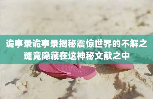 诡事录诡事录揭秘震惊世界的不解之谜竟隐藏在这神秘文献之中