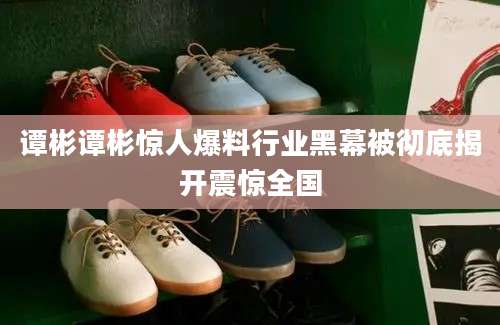 谭彬谭彬惊人爆料行业黑幕被彻底揭开震惊全国