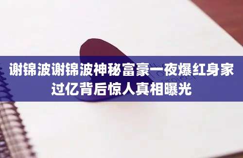 谢锦波谢锦波神秘富豪一夜爆红身家过亿背后惊人真相曝光