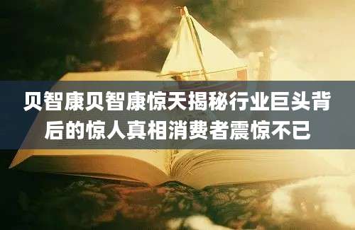 贝智康贝智康惊天揭秘行业巨头背后的惊人真相消费者震惊不已
