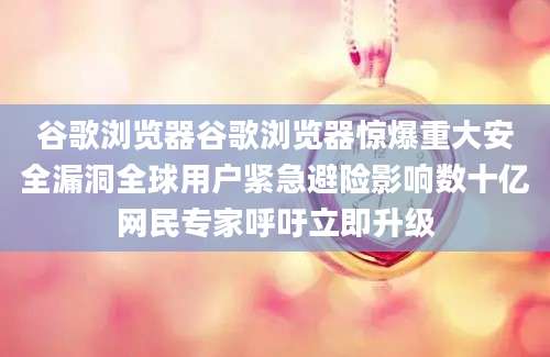 谷歌浏览器谷歌浏览器惊爆重大安全漏洞全球用户紧急避险影响数十亿网民专家呼吁立即升级