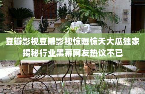 豆瓣影视豆瓣影视惊曝惊天大瓜独家揭秘行业黑幕网友热议不已