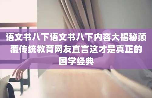 语文书八下语文书八下内容大揭秘颠覆传统教育网友直言这才是真正的国学经典